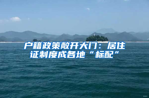 户籍政策敞开大门：居住证制度成各地“标配”