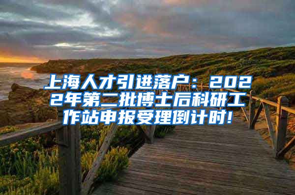 上海人才引进落户：2022年第二批博士后科研工作站申报受理倒计时!