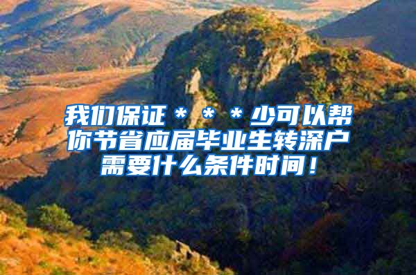 我们保证＊＊＊少可以帮你节省应届毕业生转深户需要什么条件时间！