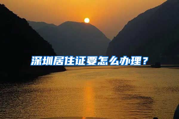 深圳居住证要怎么办理？