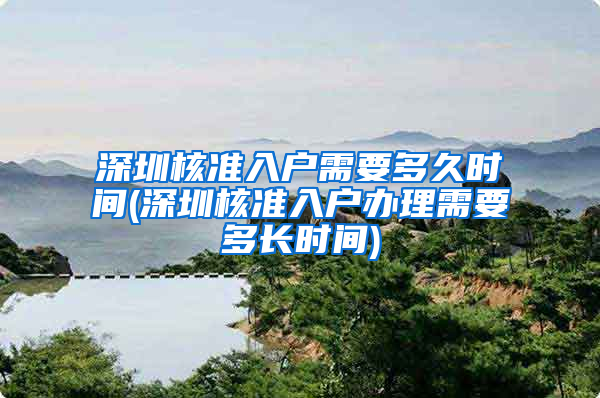 深圳核准入户需要多久时间(深圳核准入户办理需要多长时间)