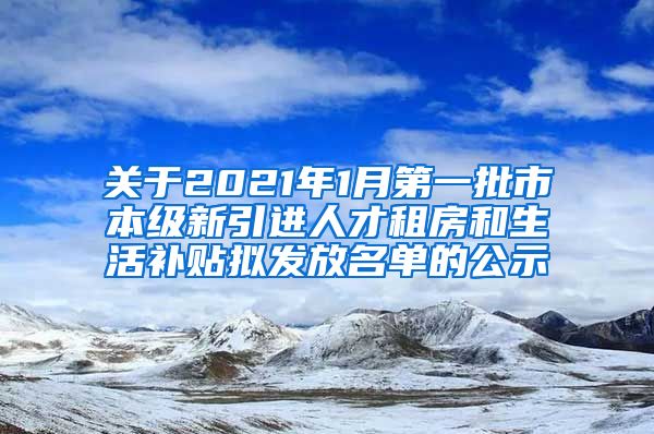 关于2021年1月第一批市本级新引进人才租房和生活补贴拟发放名单的公示