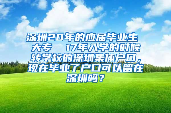 深圳20年的应届毕业生 大专  17年入学的时候转学校的深圳集体户口，现在毕业了户口可以留在深圳吗？