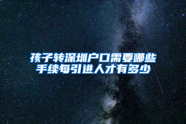 孩子转深圳户口需要哪些手续每引进人才有多少