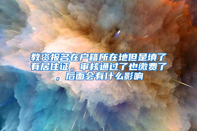 教资报名在户籍所在地但是填了有居住证，审核通过了也缴费了，后面会有什么影响