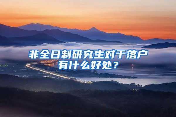 非全日制研究生对于落户有什么好处？