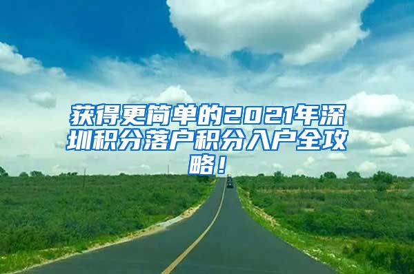 获得更简单的2021年深圳积分落户积分入户全攻略！