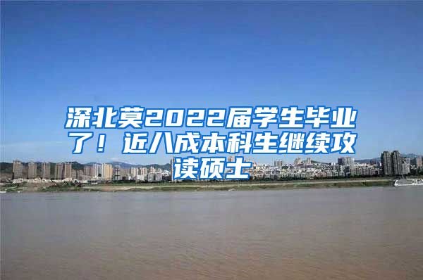 深北莫2022届学生毕业了！近八成本科生继续攻读硕士