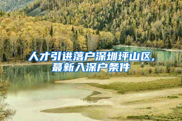 人才引进落户深圳坪山区,蕞新入深户条件