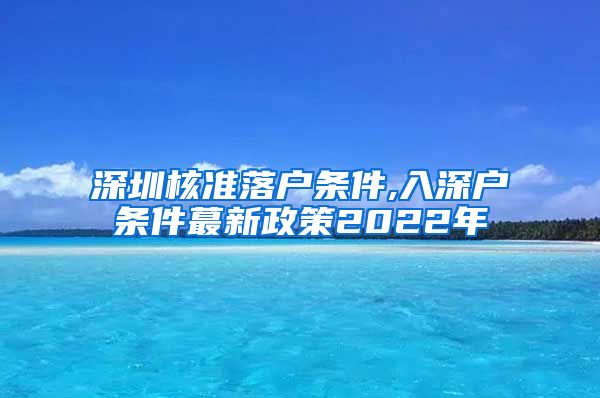深圳核准落户条件,入深户条件蕞新政策2022年