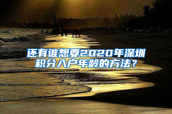 还有谁想要2020年深圳积分入户年龄的方法？