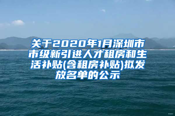 关于2020年1月深圳市市级新引进人才租房和生活补贴(含租房补贴)拟发放名单的公示