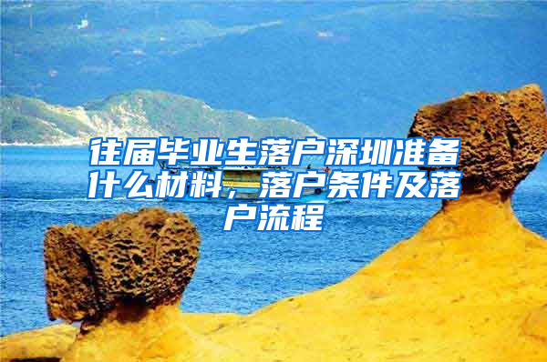 往届毕业生落户深圳准备什么材料，落户条件及落户流程