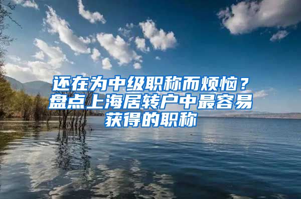 还在为中级职称而烦恼？盘点上海居转户中最容易获得的职称