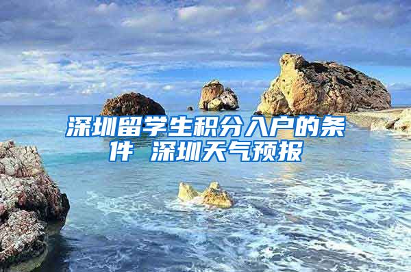 深圳留学生积分入户的条件 深圳天气预报