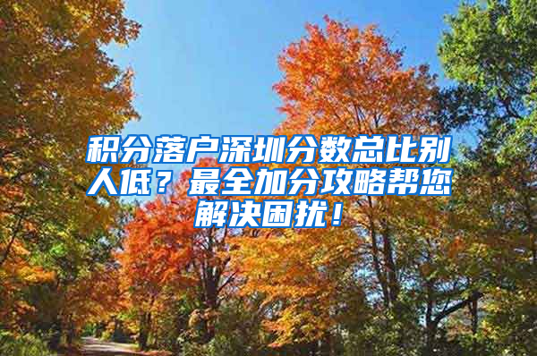 积分落户深圳分数总比别人低？最全加分攻略帮您解决困扰！