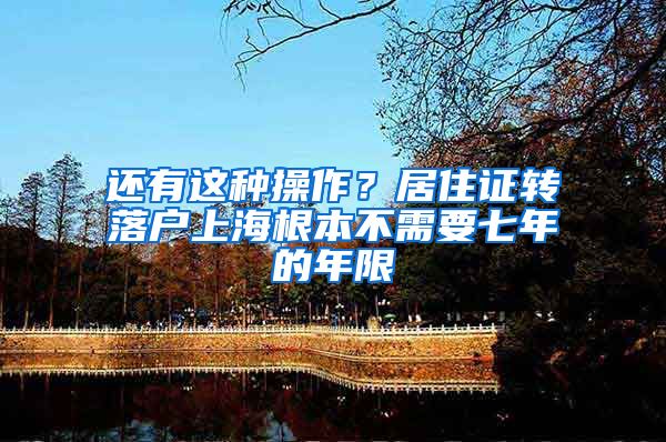 还有这种操作？居住证转落户上海根本不需要七年的年限