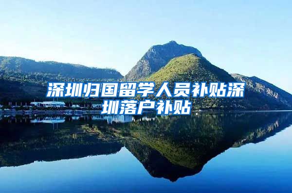 深圳归国留学人员补贴深圳落户补贴
