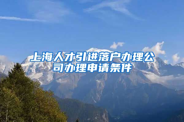 上海人才引进落户办理公司办理申请条件
