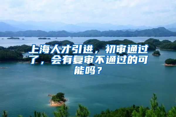 上海人才引进，初审通过了，会有复审不通过的可能吗？