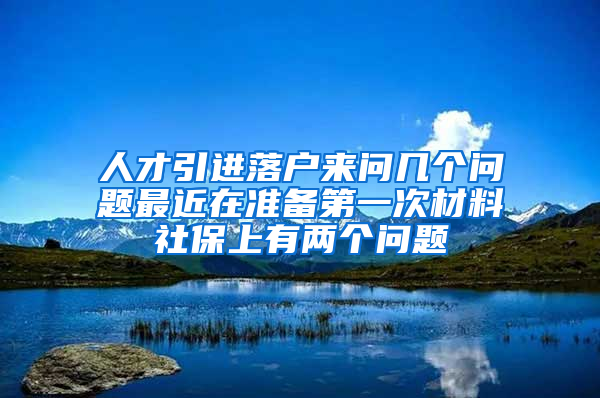 人才引进落户来问几个问题最近在准备第一次材料社保上有两个问题