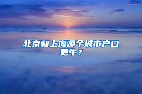 北京和上海哪个城市户口更牛？