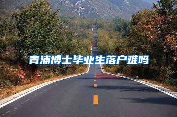 青浦博士毕业生落户难吗