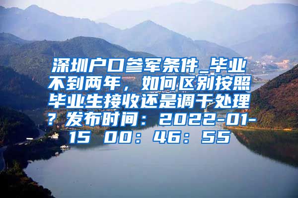 深圳户口参军条件_毕业不到两年，如何区别按照毕业生接收还是调干处理？发布时间：2022-01-15 00：46：55