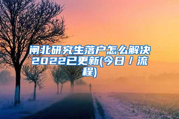 闸北研究生落户怎么解决2022已更新(今日／流程)