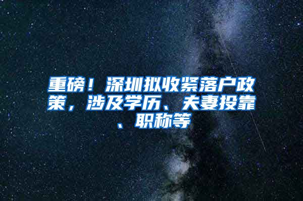 重磅！深圳拟收紧落户政策，涉及学历、夫妻投靠、职称等