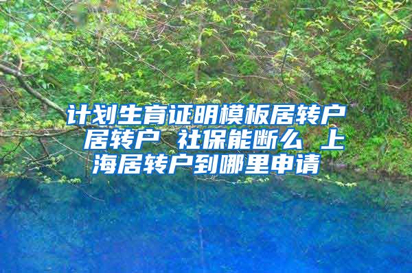 计划生育证明模板居转户 居转户 社保能断么 上海居转户到哪里申请