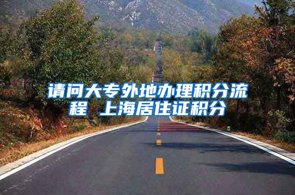 请问大专外地办理积分流程 上海居住证积分