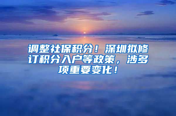 调整社保积分！深圳拟修订积分入户等政策，涉多项重要变化！