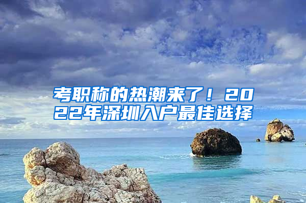 考职称的热潮来了！2022年深圳入户最佳选择