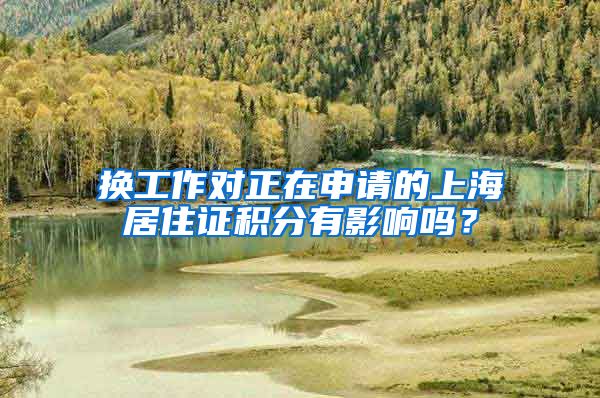 换工作对正在申请的上海居住证积分有影响吗？