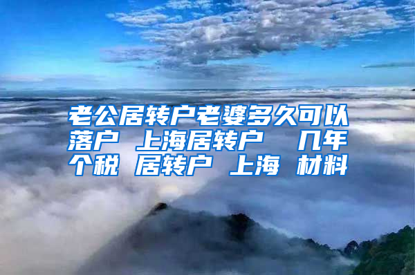 老公居转户老婆多久可以落户 上海居转户  几年个税 居转户 上海 材料