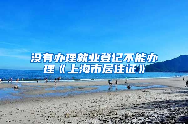 没有办理就业登记不能办理《上海市居住证》
