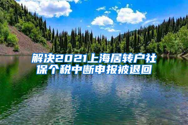 解决2021上海居转户社保个税中断申报被退回