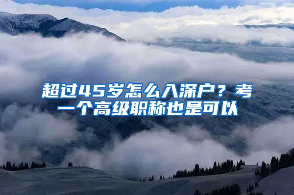 超过45岁怎么入深户？考一个高级职称也是可以