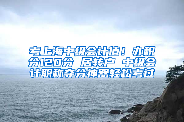 考上海中级会计值！办积分120分 居转户 中级会计职称夺分神器轻松考过