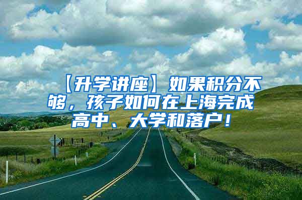 【升学讲座】如果积分不够，孩子如何在上海完成高中、大学和落户！
