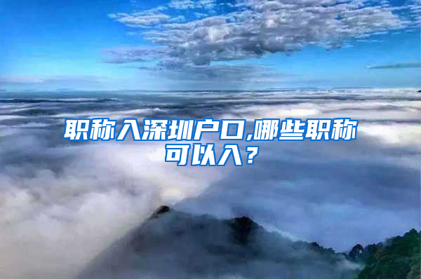 职称入深圳户口,哪些职称可以入？