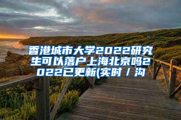 香港城市大学2022研究生可以落户上海北京吗2022已更新(实时／沟