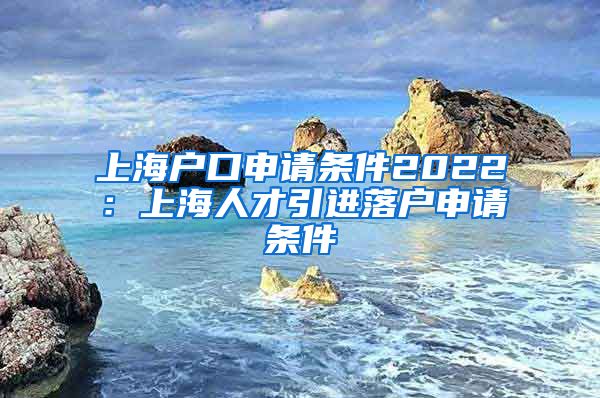 上海户口申请条件2022：上海人才引进落户申请条件