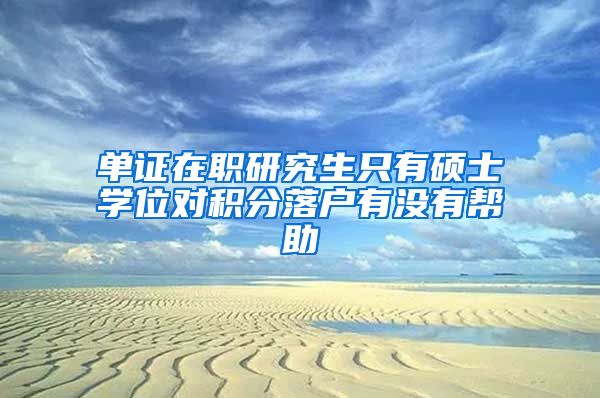 单证在职研究生只有硕士学位对积分落户有没有帮助
