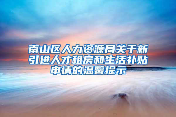 南山区人力资源局关于新引进人才租房和生活补贴申请的温馨提示
