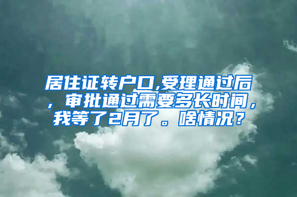 居住证转户口,受理通过后，审批通过需要多长时间，我等了2月了。啥情况？