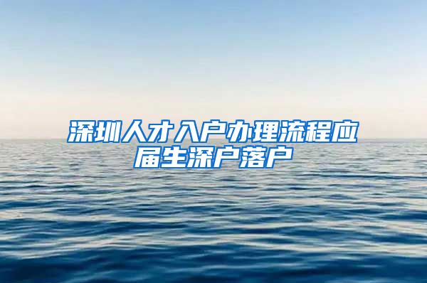 深圳人才入户办理流程应届生深户落户