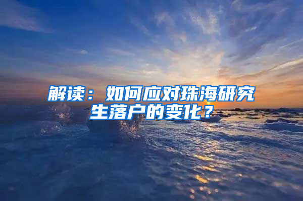 解读：如何应对珠海研究生落户的变化？