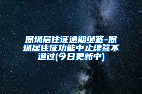 深圳居住证逾期继签-深圳居住证功能中止续签不通过(今日更新中)